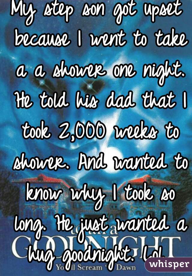 My step son got upset because I went to take a a shower one night. He told his dad that I took 2,000 weeks to shower. And wanted to know why I took so long. He just wanted a hug goodnight. Lol 