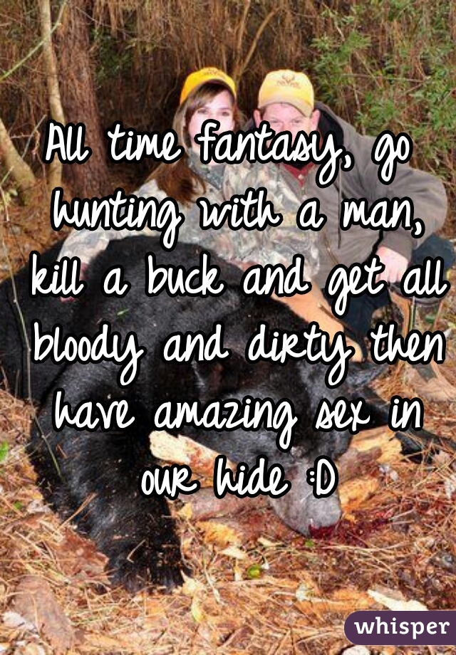 All time fantasy, go hunting with a man, kill a buck and get all bloody and dirty then have amazing sex in our hide :D