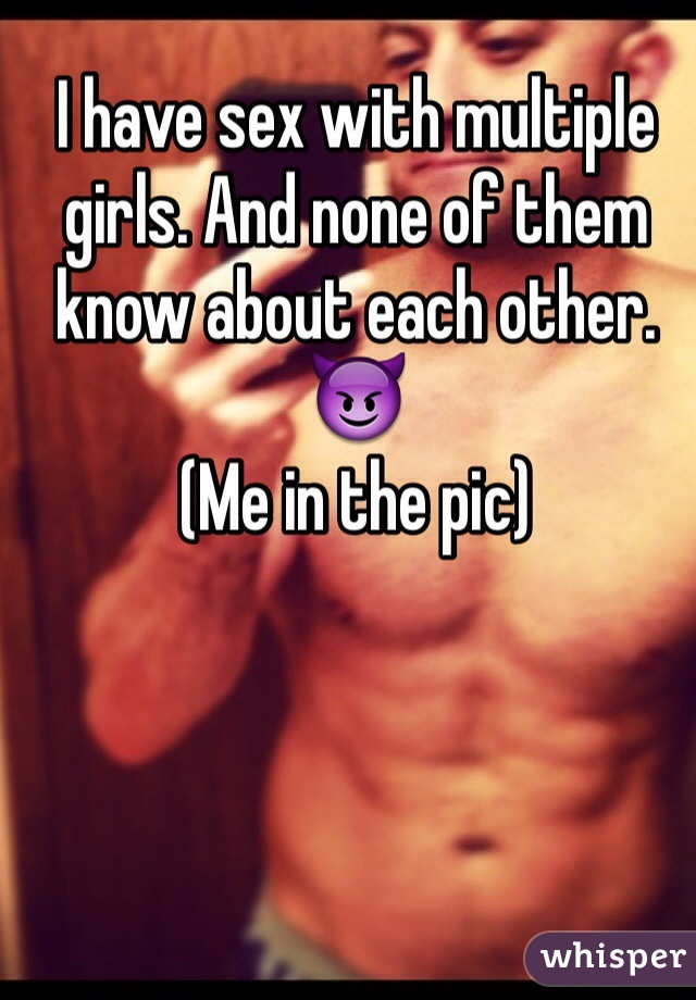 I have sex with multiple girls. And none of them know about each other. 😈 
(Me in the pic)