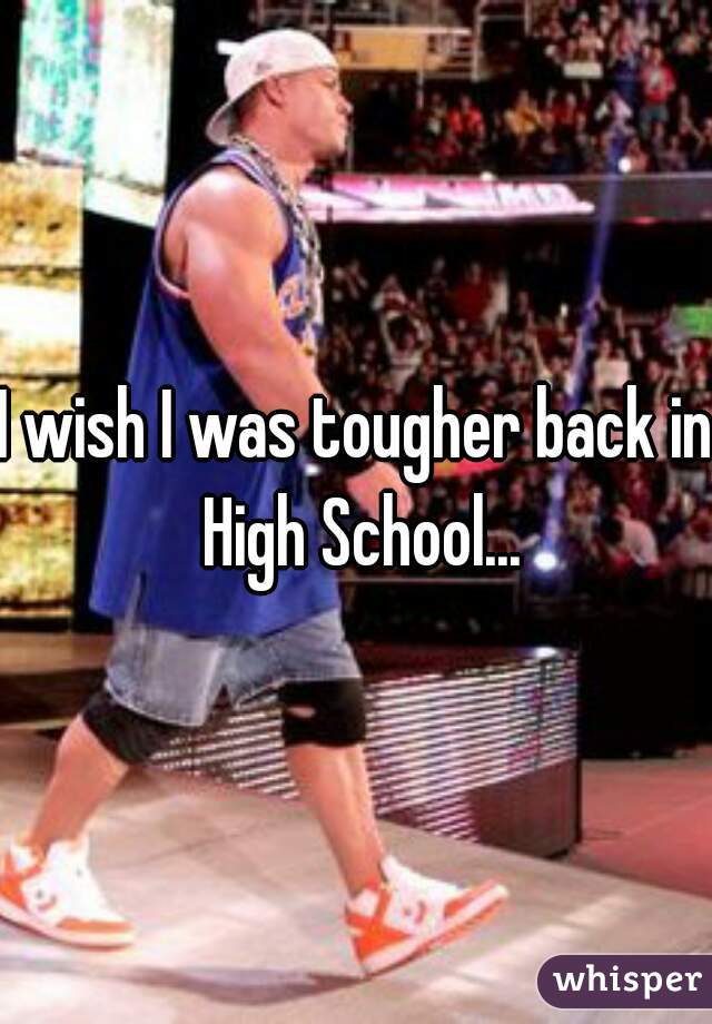 I wish I was tougher back in High School...