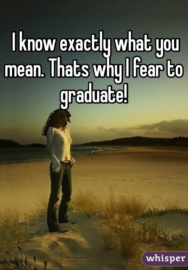  I know exactly what you mean. Thats why I fear to graduate!