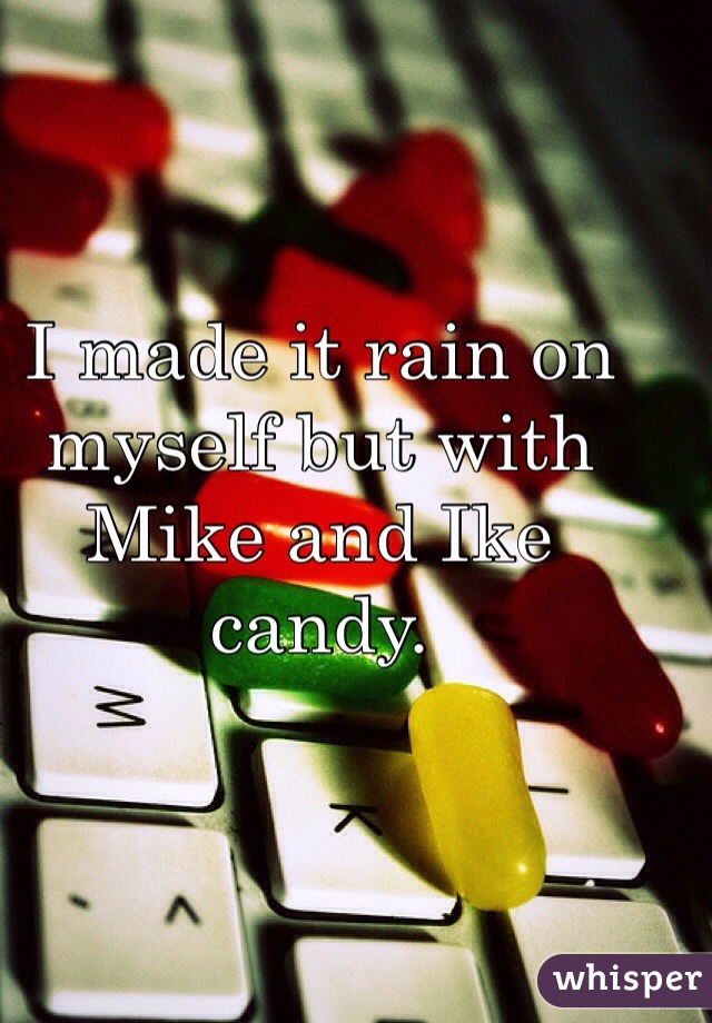 I made it rain on myself but with Mike and Ike candy. 