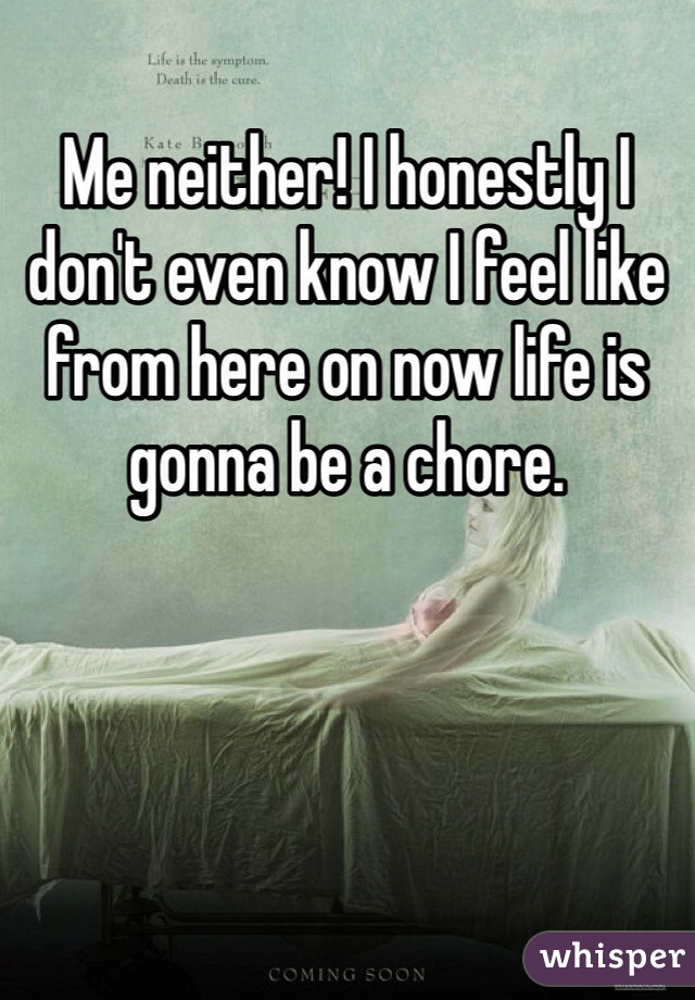 Me neither! I honestly I don't even know I feel like from here on now life is gonna be a chore. 