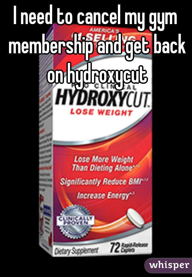 I need to cancel my gym membership and get back on hydroxycut