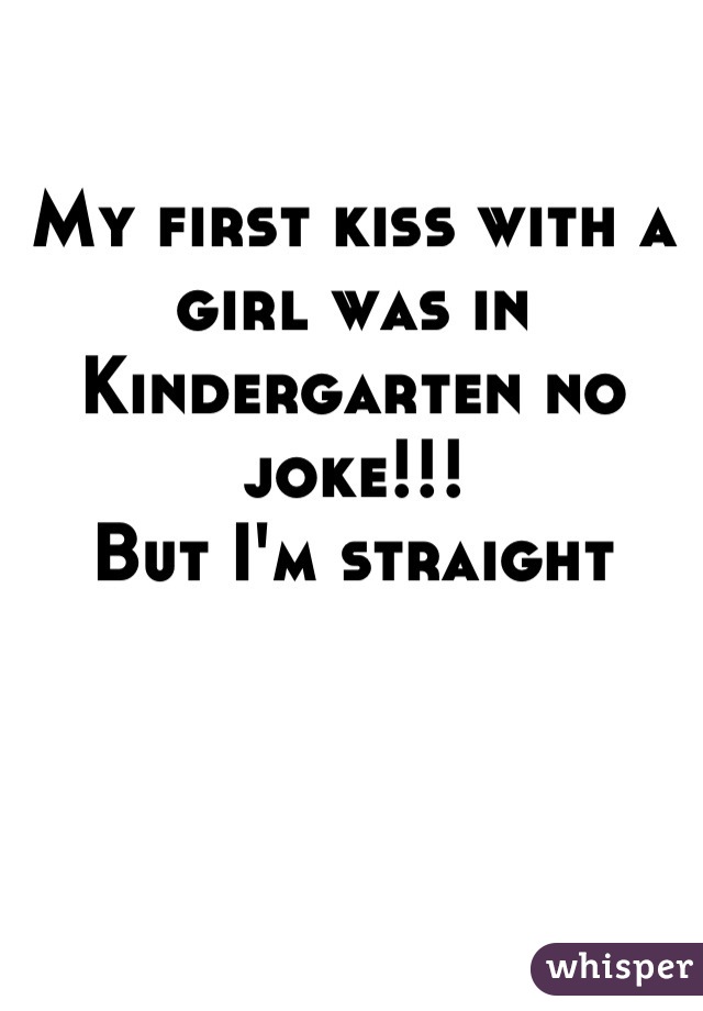 My first kiss with a girl was in
Kindergarten no joke!!!
But I'm straight