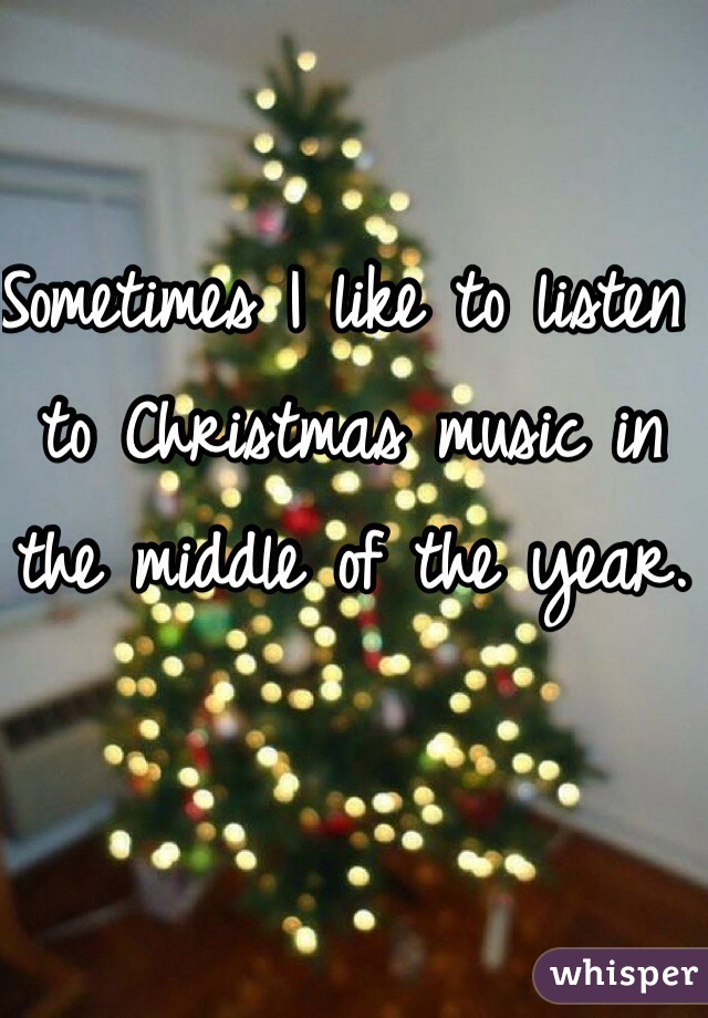 Sometimes I like to listen to Christmas music in the middle of the year.