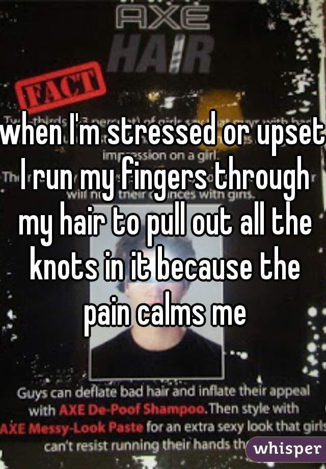 when I'm stressed or upset I run my fingers through my hair to pull out all the knots in it because the pain calms me