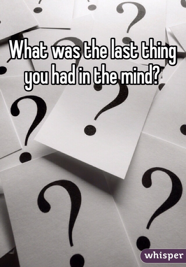 What was the last thing you had in the mind?