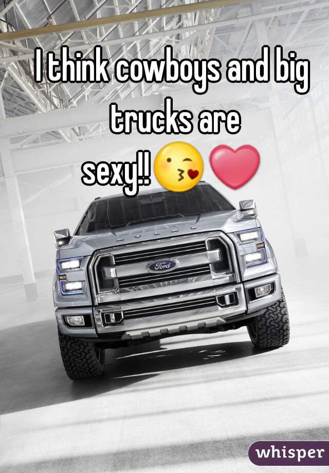 I think cowboys and big trucks are sexy!!😘❤  