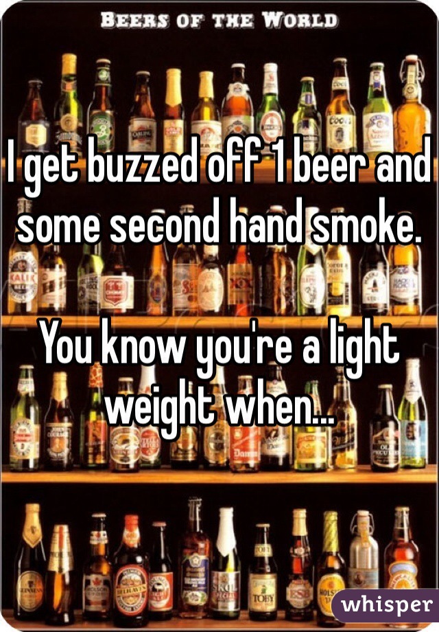 I get buzzed off 1 beer and some second hand smoke. 

You know you're a light weight when... 