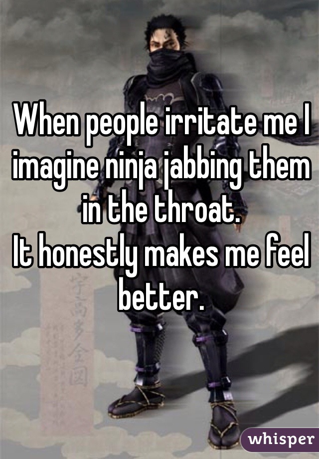 When people irritate me I imagine ninja jabbing them in the throat. 
It honestly makes me feel better.   