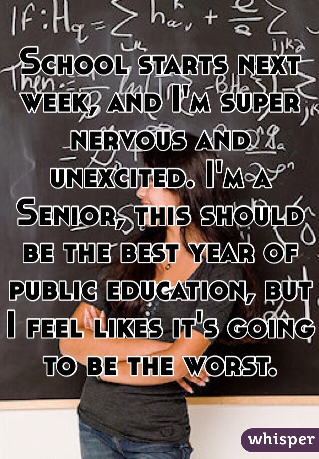 School starts next week, and I'm super nervous and unexcited. I'm a Senior, this should be the best year of public education, but I feel likes it's going to be the worst.