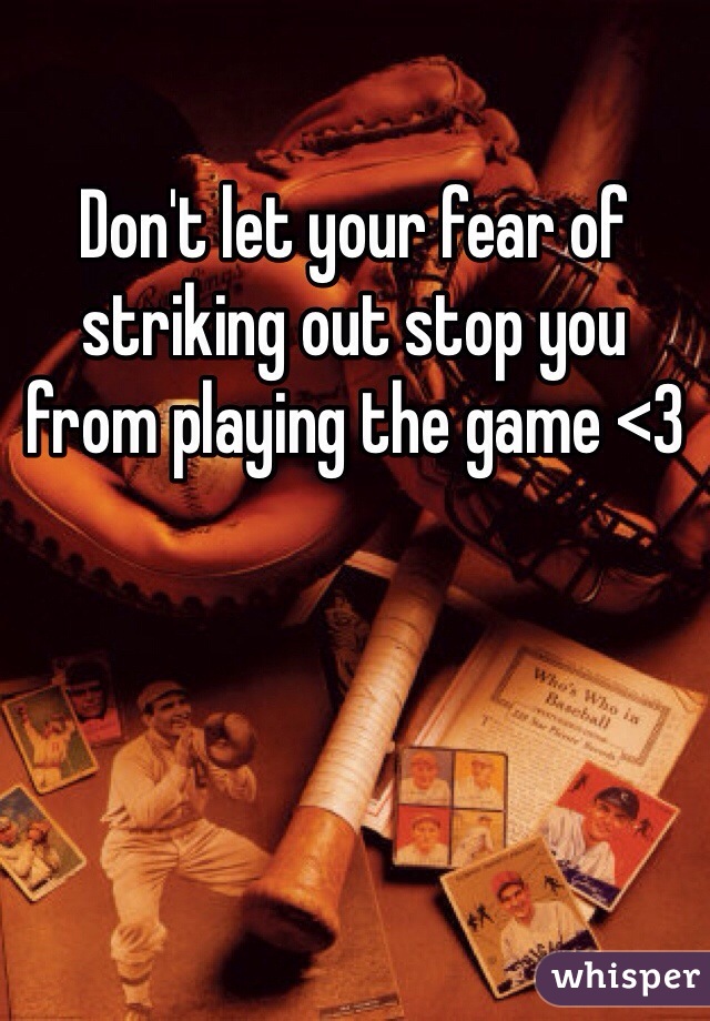 Don't let your fear of striking out stop you from playing the game <3