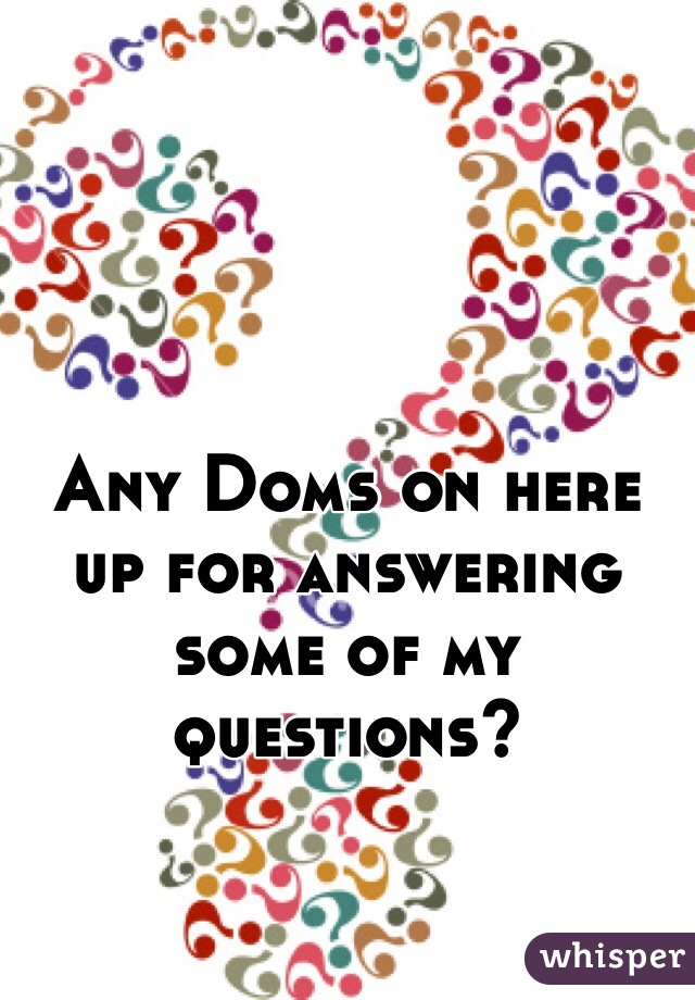 Any Doms on here up for answering some of my questions? 