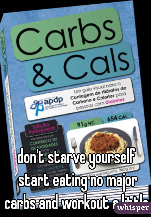 don't starve yourself start eating no major carbs and workout a little  
