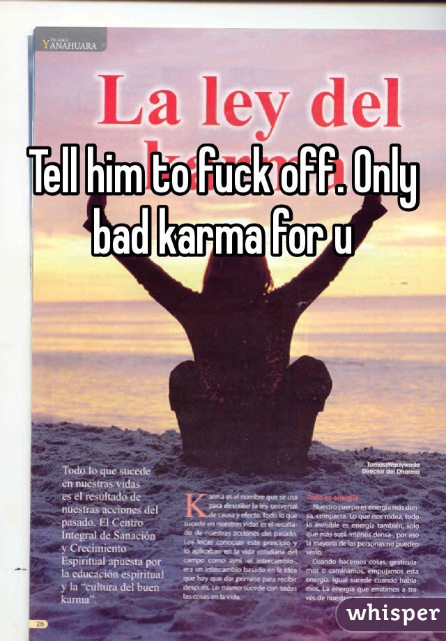 Tell him to fuck off. Only bad karma for u