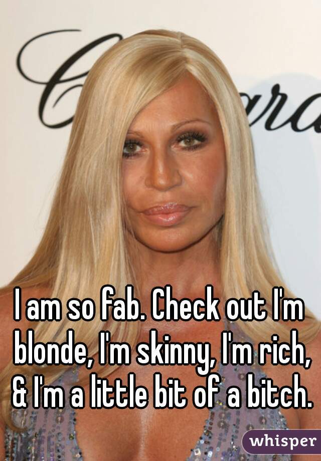 I am so fab. Check out I'm blonde, I'm skinny, I'm rich, & I'm a little bit of a bitch.