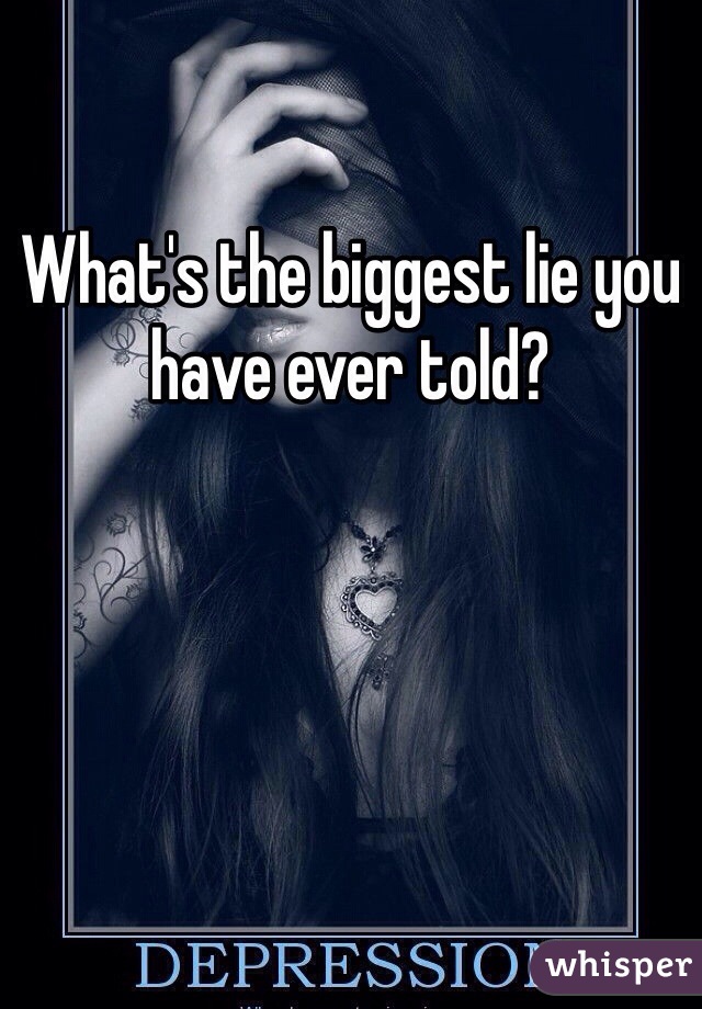 What's the biggest lie you have ever told?