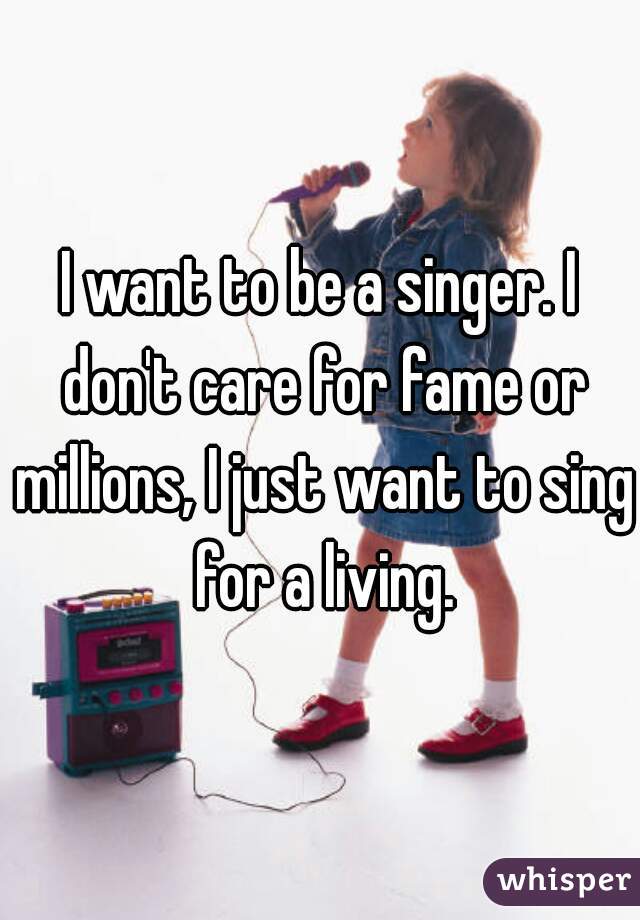 I want to be a singer. I don't care for fame or millions, I just want to sing for a living.