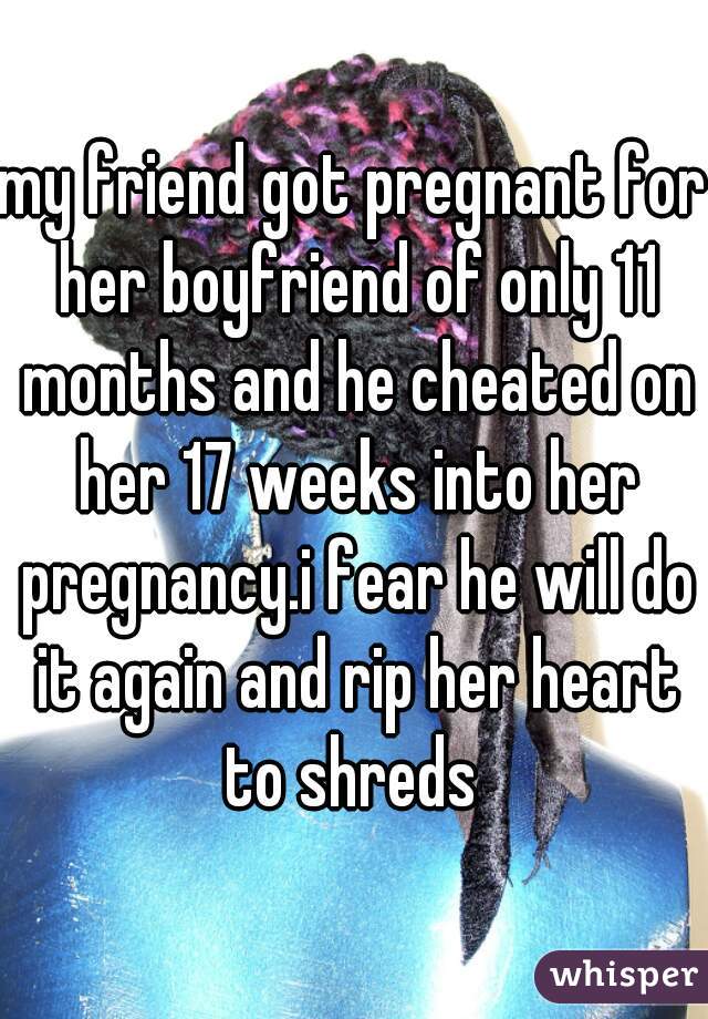 my friend got pregnant for her boyfriend of only 11 months and he cheated on her 17 weeks into her pregnancy.i fear he will do it again and rip her heart to shreds 