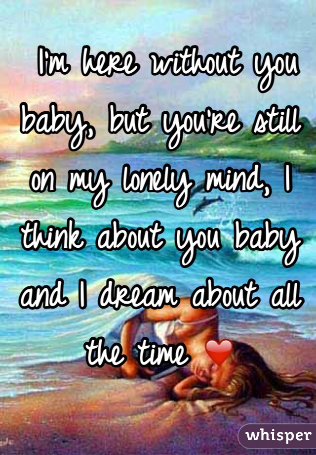  I'm here without you baby, but you're still on my lonely mind, I think about you baby and I dream about all the time ❤️