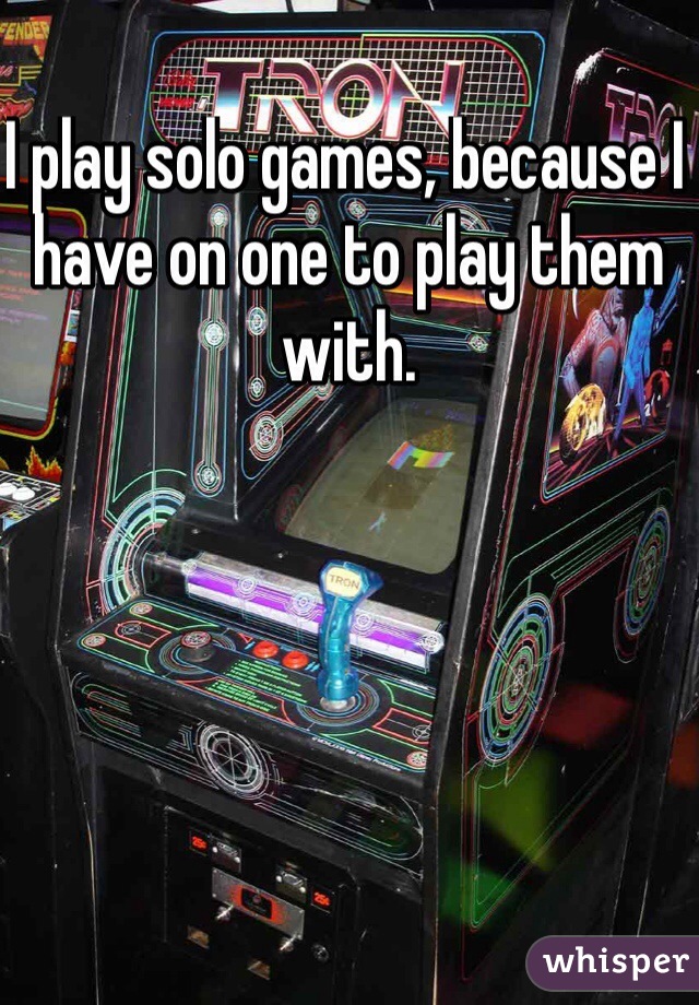 I play solo games, because I have on one to play them with.
