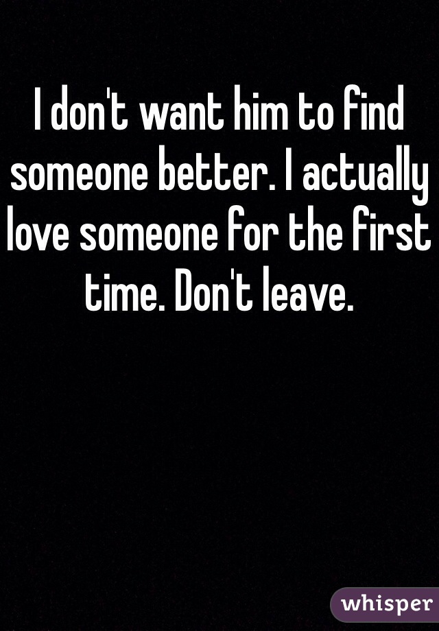 I don't want him to find someone better. I actually love someone for the first time. Don't leave. 