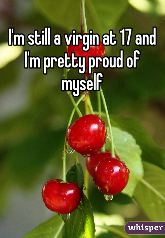 I'm still a virgin at 17 and I'm pretty proud of myself 