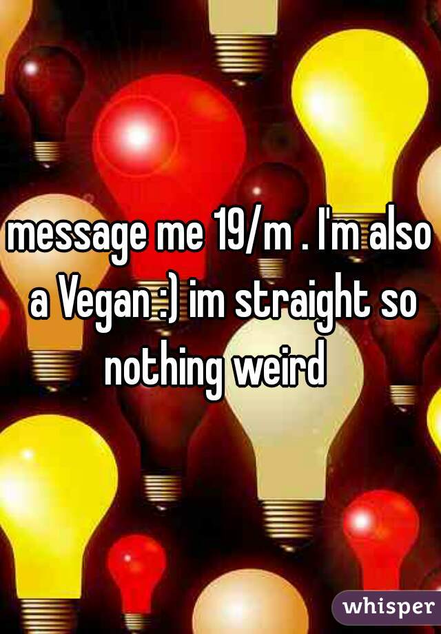 message me 19/m . I'm also a Vegan :) im straight so nothing weird  