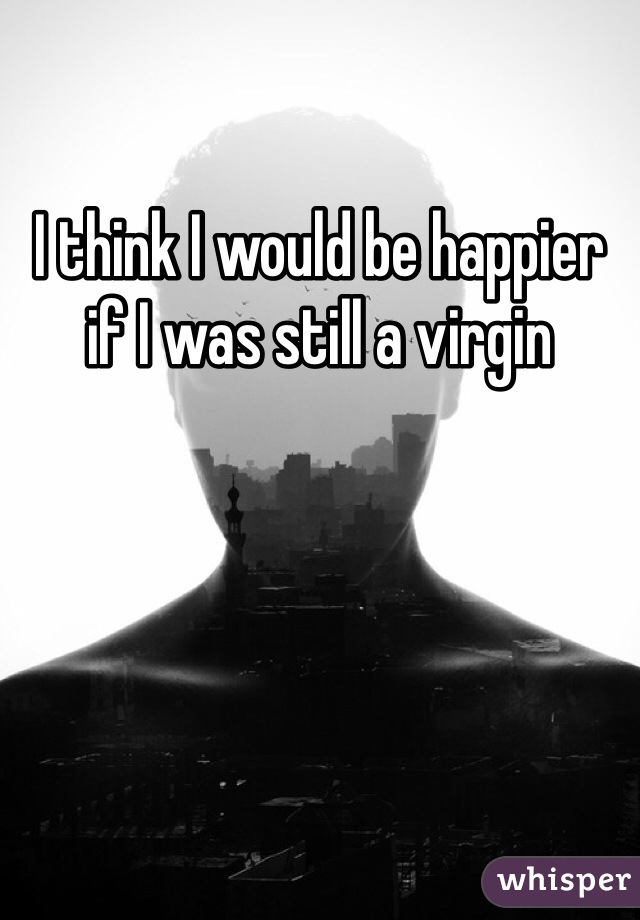 I think I would be happier if I was still a virgin 