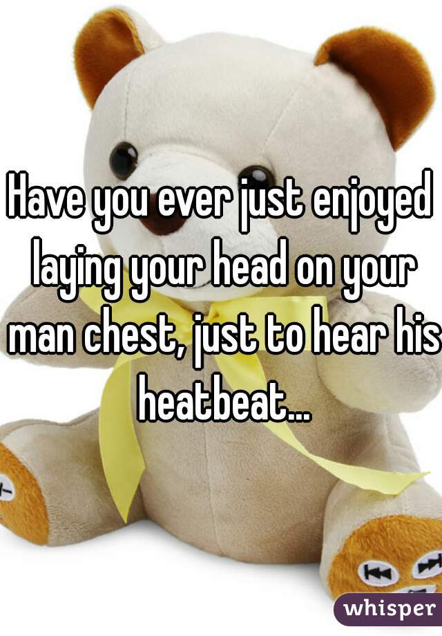 Have you ever just enjoyed laying your head on your man chest, just to hear his heatbeat...