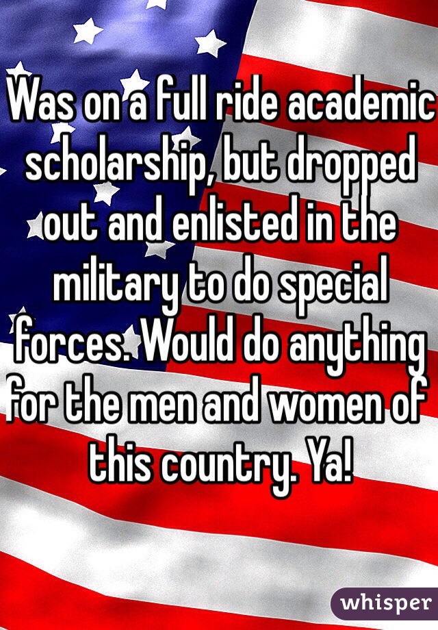 Was on a full ride academic scholarship, but dropped out and enlisted in the military to do special forces. Would do anything for the men and women of this country. Ya! 