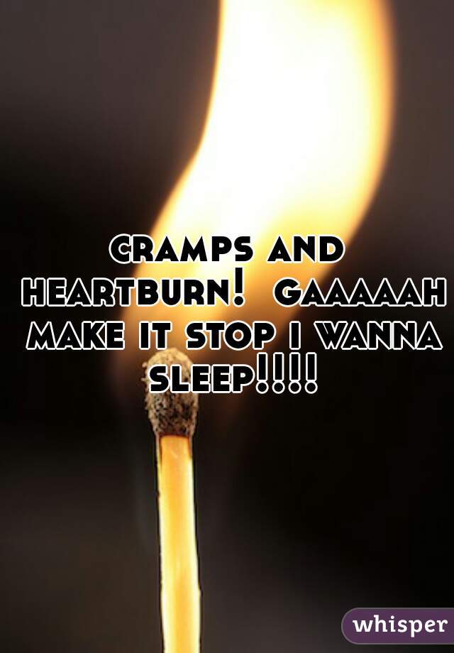 cramps and heartburn!  gaaaaah make it stop i wanna sleep!!!!