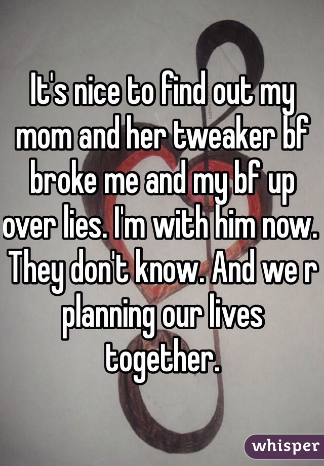 It's nice to find out my mom and her tweaker bf broke me and my bf up over lies. I'm with him now. They don't know. And we r planning our lives together. 