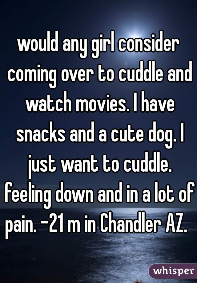 would any girl consider coming over to cuddle and watch movies. I have snacks and a cute dog. I just want to cuddle. feeling down and in a lot of pain. -21 m in Chandler AZ.  