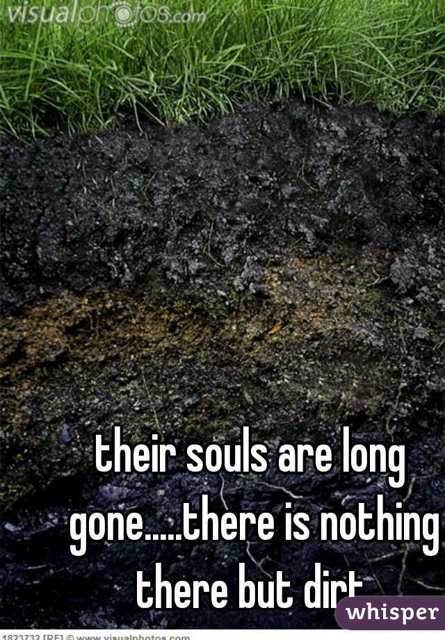 their souls are long gone.....there is nothing there but dirt.