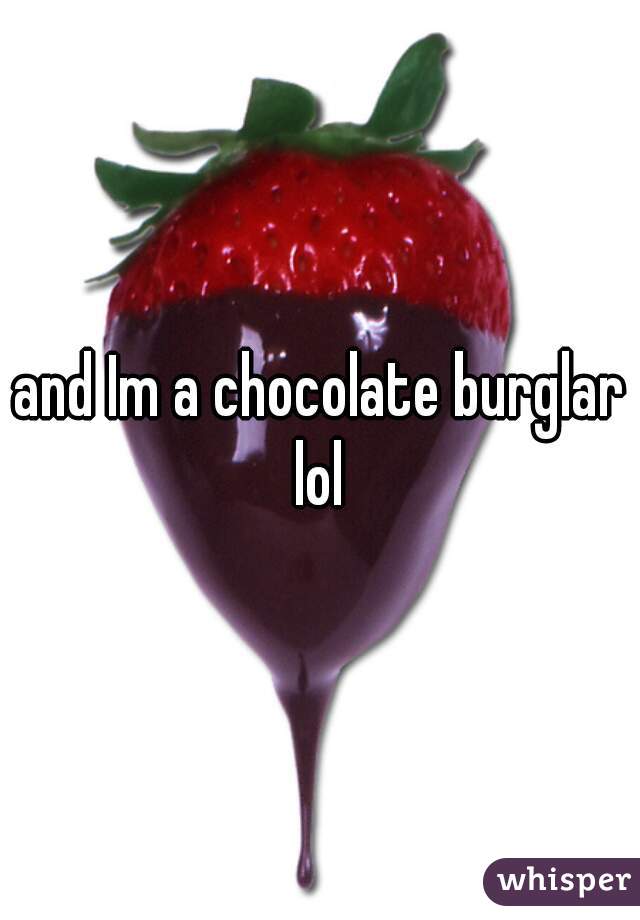 and Im a chocolate burglar lol 