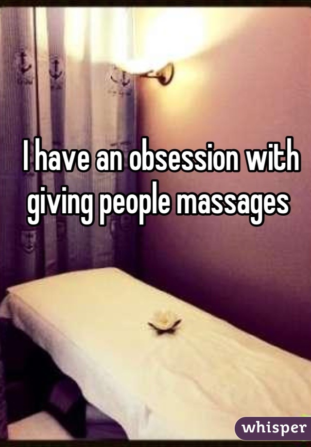 I have an obsession with giving people massages 