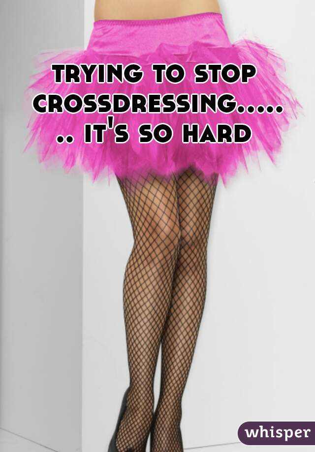 trying to stop crossdressing....... it's so hard