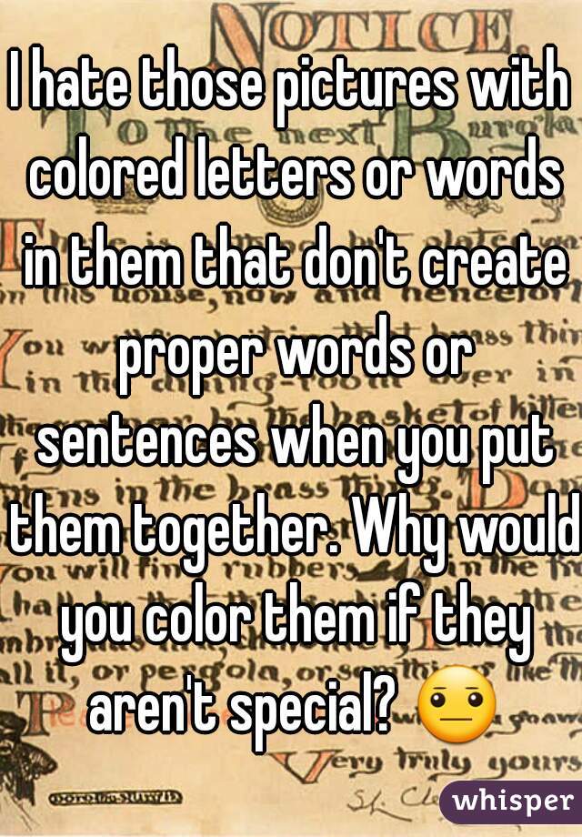 I hate those pictures with colored letters or words in them that don't create proper words or sentences when you put them together. Why would you color them if they aren't special? 😐 