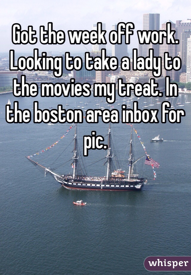 Got the week off work. Looking to take a lady to the movies my treat. In the boston area inbox for pic. 