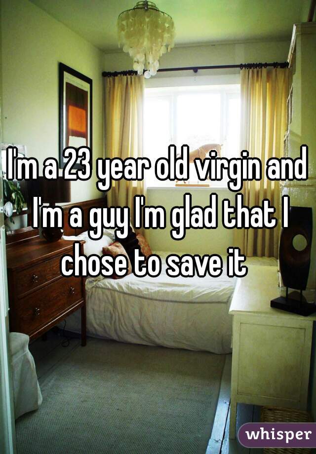 I'm a 23 year old virgin and I'm a guy I'm glad that I chose to save it  