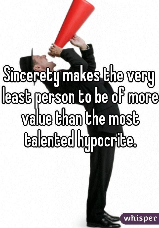 Sincerety makes the very least person to be of more value than the most talented hypocrite.