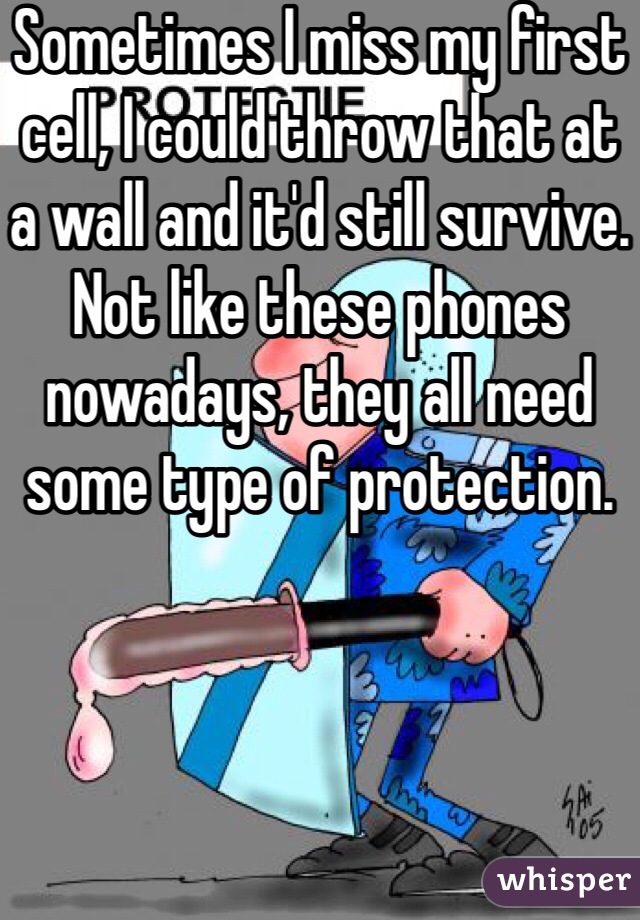 Sometimes I miss my first cell, I could throw that at a wall and it'd still survive. Not like these phones nowadays, they all need some type of protection.