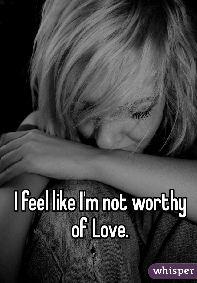 I feel like I'm not worthy of Love.