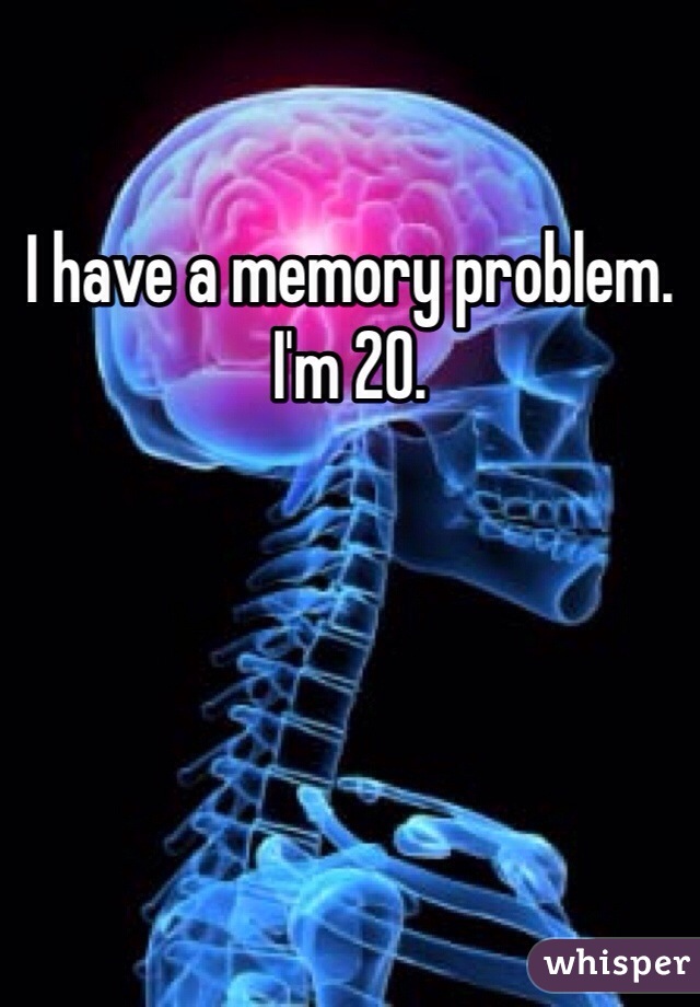 I have a memory problem. I'm 20.