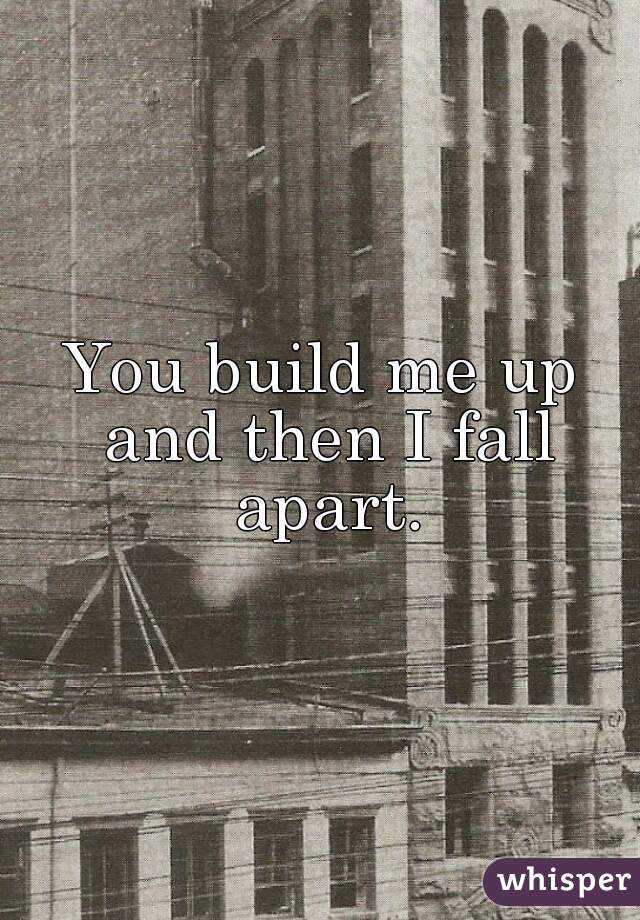 You build me up and then I fall apart.