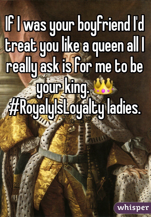 If I was your boyfriend I'd  treat you like a queen all I really ask is for me to be your king. 👑
#RoyalyIsLoyalty ladies.