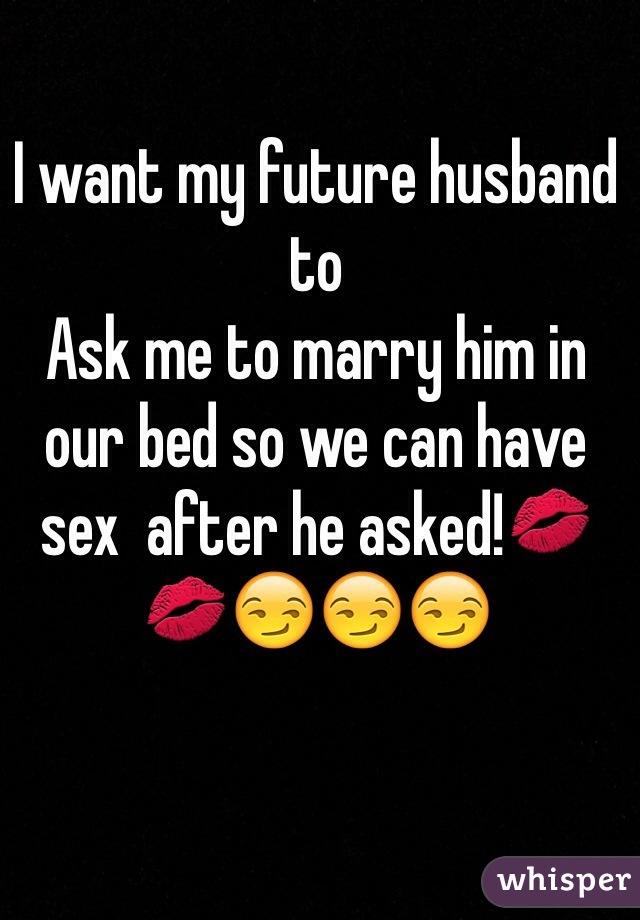 I want my future husband to
Ask me to marry him in our bed so we can have sex  after he asked!💋💋😏😏😏