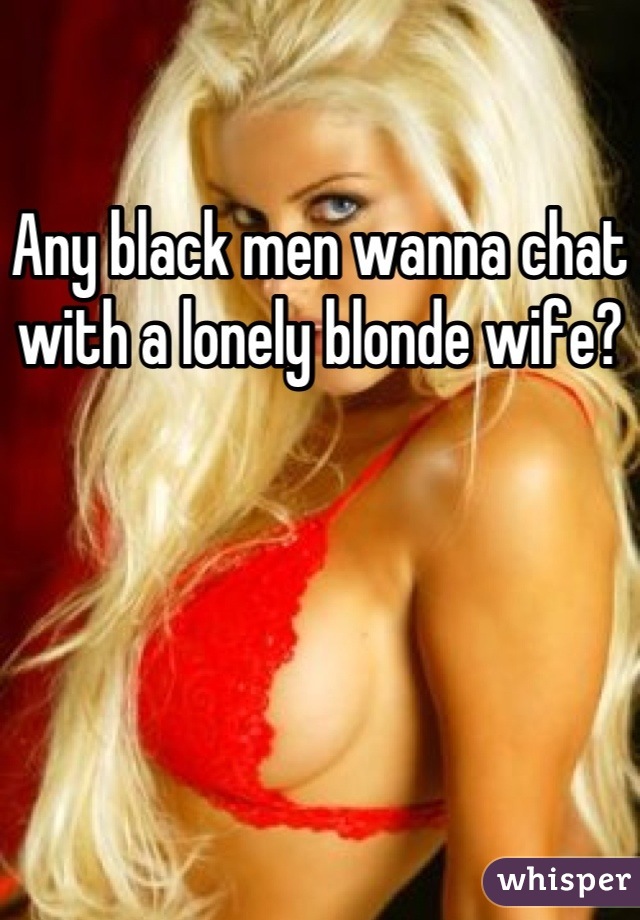 Any black men wanna chat with a lonely blonde wife?